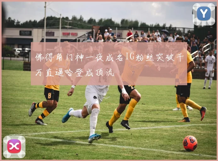 佛得角门神一夜成名IG粉丝突破千万直逼哈登成顶流
