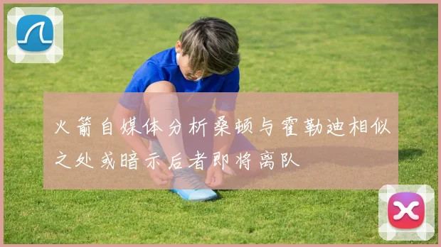 火箭自媒体分析桑顿与霍勒迪相似之处或暗示后者即将离队