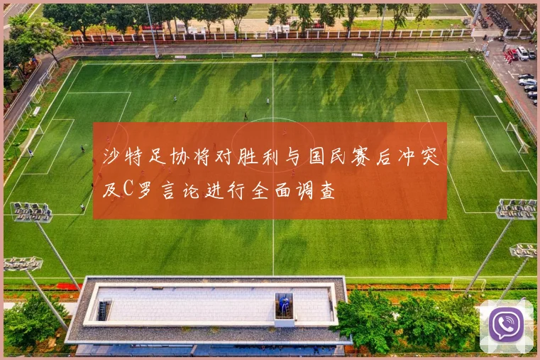 沙特足协将对胜利与国民赛后冲突及C罗言论进行全面调查