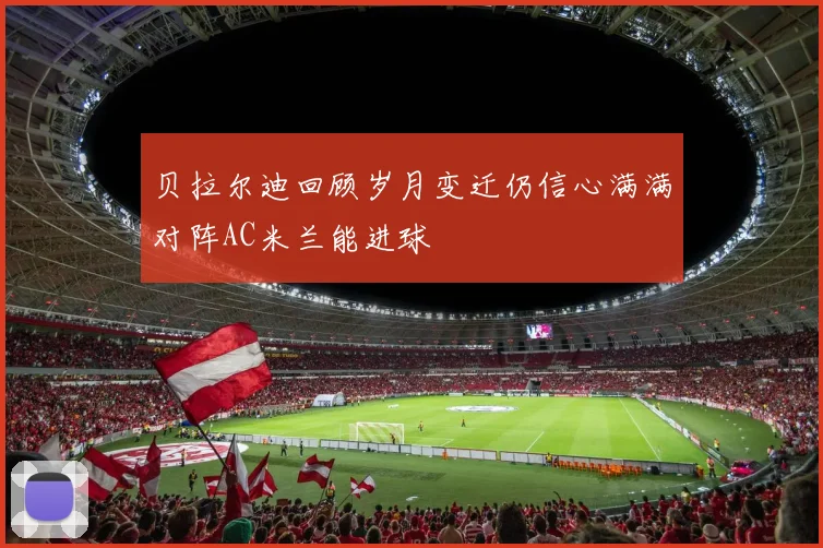 贝拉尔迪回顾岁月变迁仍信心满满对阵AC米兰能进球