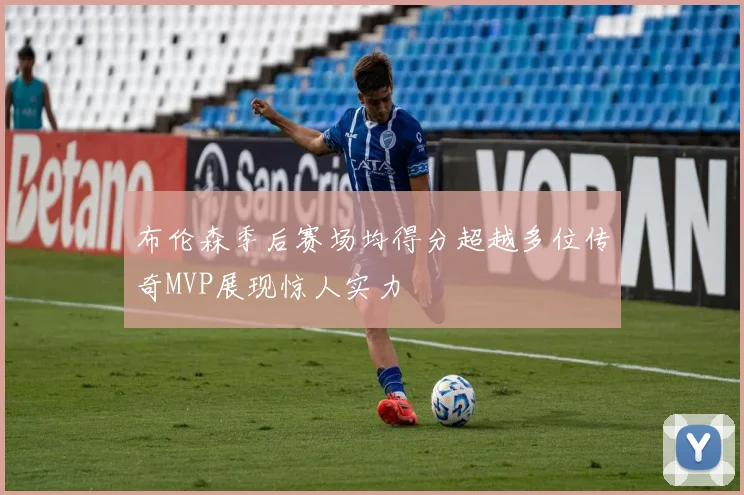 布伦森季后赛场均得分超越多位传奇MVP展现惊人实力