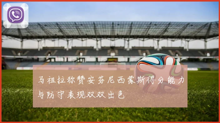 马祖拉称赞安芬尼西蒙斯得分能力与防守表现双双出色
