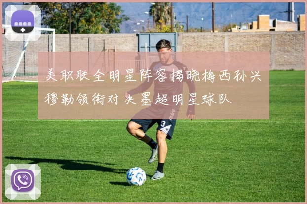 美职联全明星阵容揭晓梅西孙兴慜穆勒领衔对决墨超明星球队