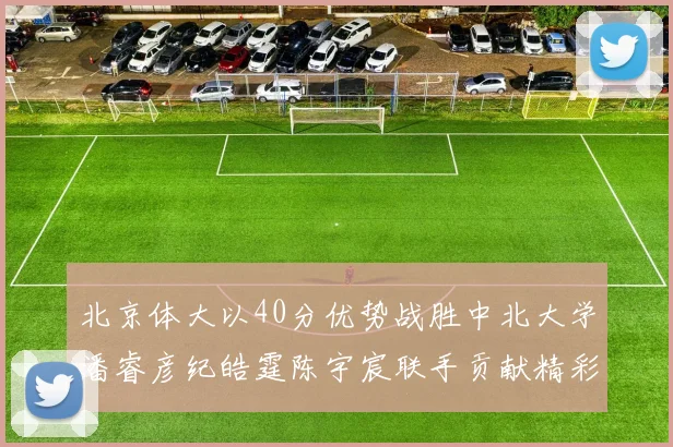 北京体大以40分优势战胜中北大学潘睿彦纪皓霆陈宇宸联手贡献精彩表现