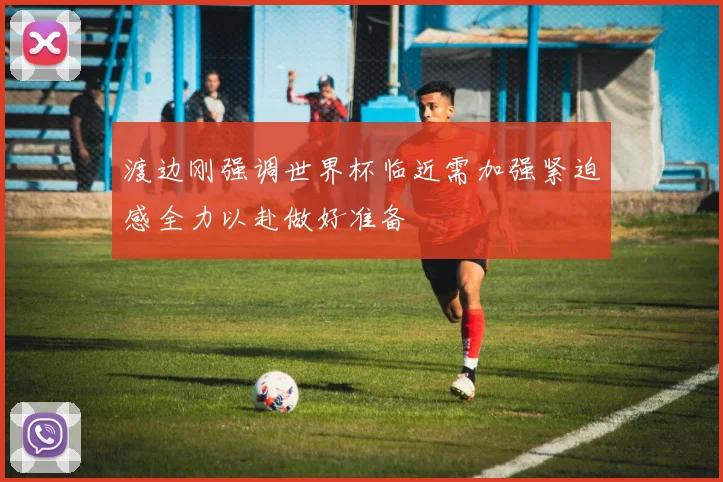 渡边刚强调世界杯临近需加强紧迫感全力以赴做好准备