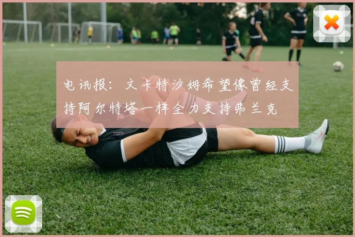 电讯报：文卡特沙姆希望像曾经支持阿尔特塔一样全力支持弗兰克