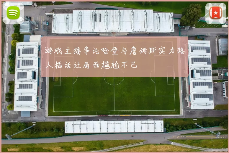 游戏主播争论哈登与詹姆斯实力路人插话让局面尴尬不已
