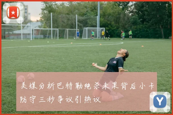 美媒分析巴特勒绝杀未果背后小卡防守三秒争议引热议