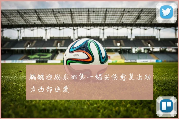 鹈鹕迎战东部第一锡安伤愈复出助力西部逆袭