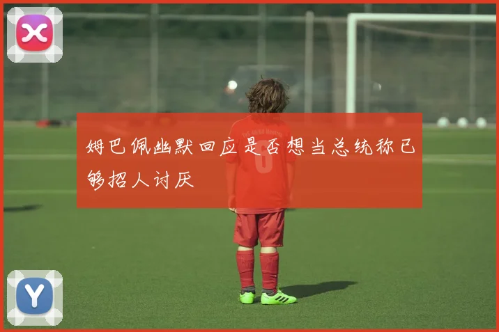 姆巴佩幽默回应是否想当总统称已够招人讨厌