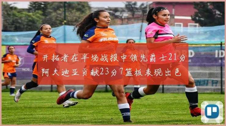 开拓者在半场战报中领先爵士21分阿夫迪亚贡献23分7篮板表现出色