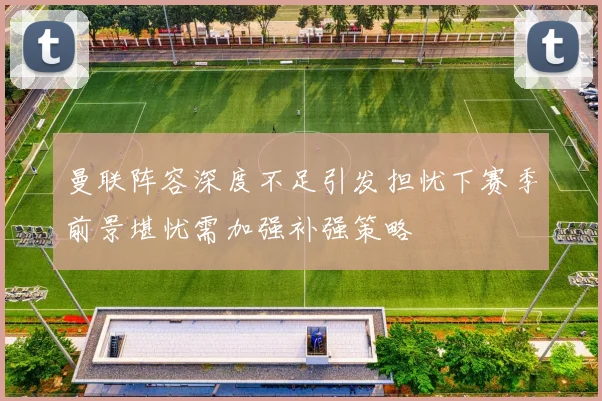 曼联阵容深度不足引发担忧下赛季前景堪忧需加强补强策略