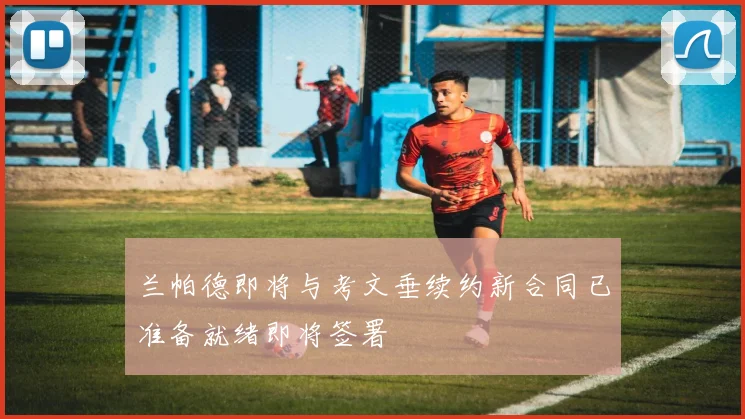 兰帕德即将与考文垂续约新合同已准备就绪即将签署