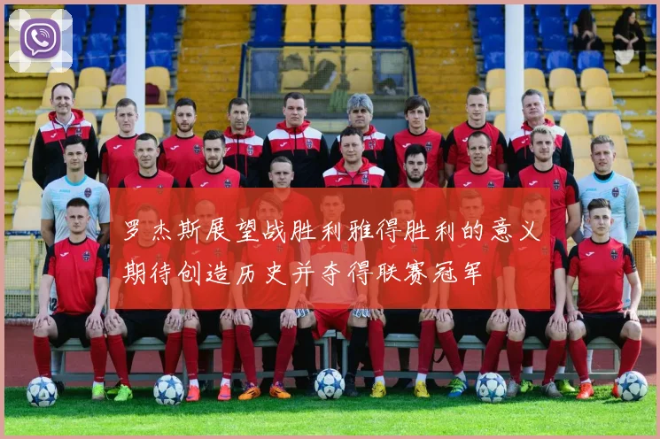 罗杰斯展望战胜利雅得胜利的意义期待创造历史并夺得联赛冠军