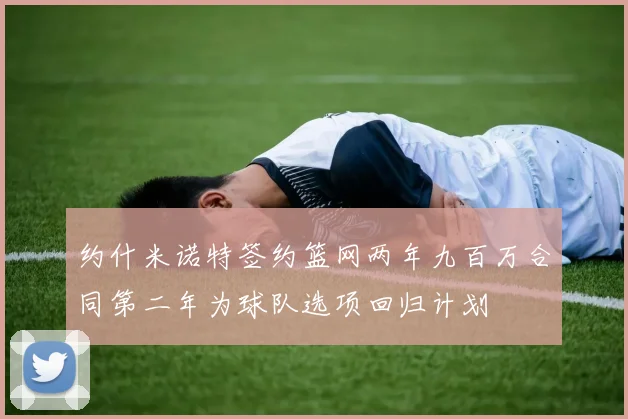 约什米诺特签约篮网两年九百万合同第二年为球队选项回归计划
