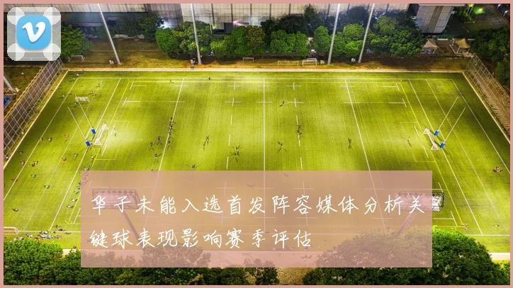 华子未能入选首发阵容媒体分析关键球表现影响赛季评估