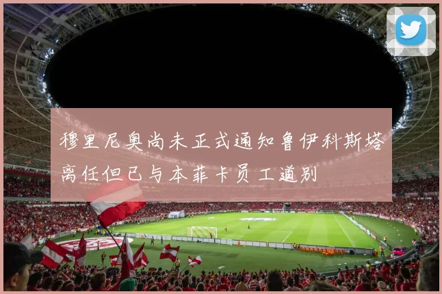 穆里尼奥尚未正式通知鲁伊科斯塔离任但已与本菲卡员工道别