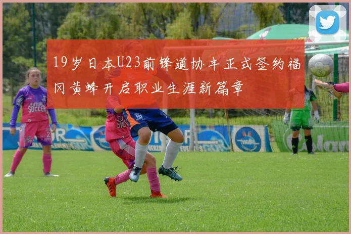 19岁日本U23前锋道协丰正式签约福冈黄蜂开启职业生涯新篇章