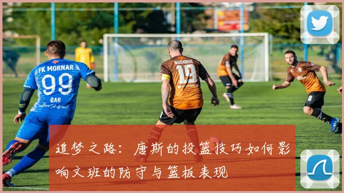 追梦之路：唐斯的投篮技巧如何影响文班的防守与篮板表现