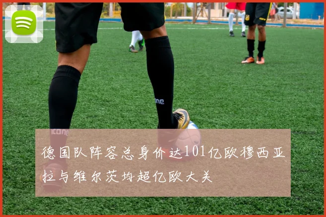 德国队阵容总身价达101亿欧穆西亚拉与维尔茨均超亿欧大关