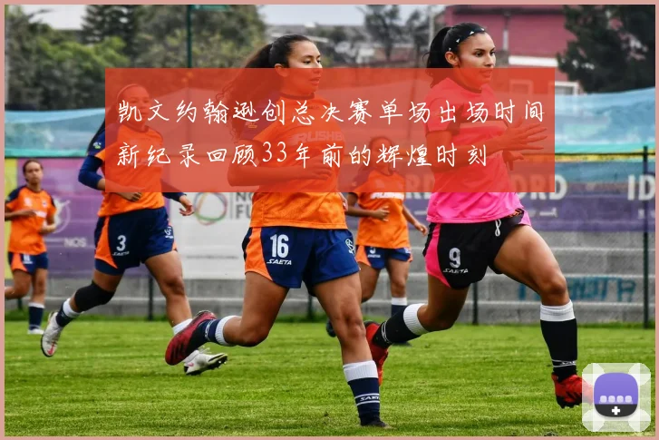 凯文约翰逊创总决赛单场出场时间新纪录回顾33年前的辉煌时刻