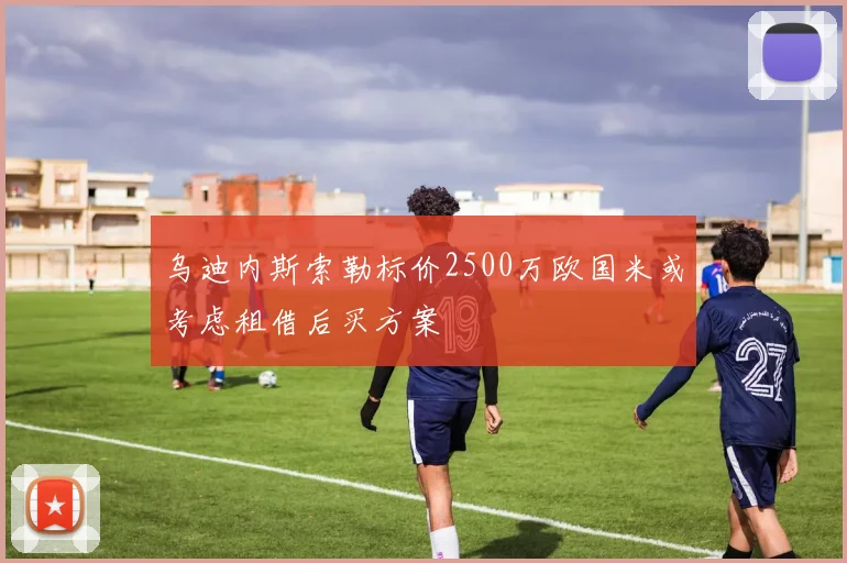 乌迪内斯索勒标价2500万欧国米或考虑租借后买方案