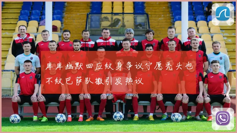 库库幽默回应纹身争议宁愿秃头也不纹巴萨队徽引发热议